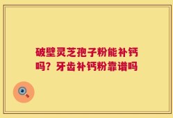 破壁灵芝孢子粉能补钙吗？牙齿补钙粉靠谱吗