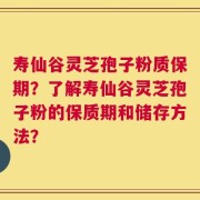 寿仙谷灵芝孢子粉质保期？了解寿仙谷灵芝孢子粉的保质期和储存方法？