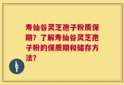 寿仙谷灵芝孢子粉质保期？了解寿仙谷灵芝孢子粉的保质期和储存方法？