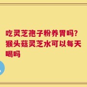 吃灵芝孢子粉养胃吗？猴头菇灵芝水可以每天喝吗