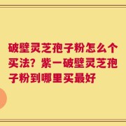 破壁灵芝孢子粉怎么个买法？紫一破壁灵芝孢子粉到哪里买最好