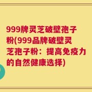 999牌灵芝破壁孢子粉(999品牌破壁灵芝孢子粉：提高免疫力的自然健康选择)