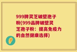 999牌灵芝破壁孢子粉(999品牌破壁灵芝孢子粉：提高免疫力的自然健康选择)