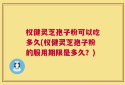 权健灵芝孢子粉可以吃多久(权健灵芝孢子粉的服用期限是多久？)
