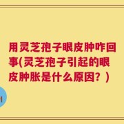 用灵芝孢子眼皮肿咋回事(灵芝孢子引起的眼皮肿胀是什么原因？)