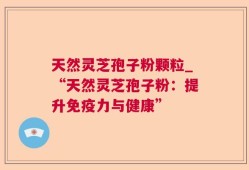 天然灵芝孢子粉颗粒_“天然灵芝孢子粉：提升免疫力与健康”