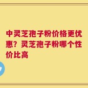 中灵芝孢子粉价格更优惠？灵芝孢子粉哪个性价比高