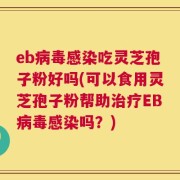 eb病毒感染吃灵芝孢子粉好吗(可以食用灵芝孢子粉帮助治疗EB病毒感染吗？)
