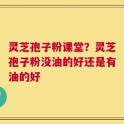 灵芝孢子粉课堂？灵芝孢子粉没油的好还是有油的好