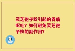 灵芝孢子粉引起的胃痛呕吐？如何避免灵芝孢子粉的副作用？