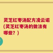 灵芝红枣汤配方凌云诺(灵芝红枣汤的做法有哪些？)