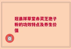 冠县祥草堂赤灵芝孢子粉的功效特点及养生价值