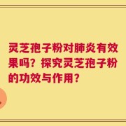 灵芝孢子粉对肺炎有效果吗？探究灵芝孢子粉的功效与作用？