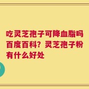 吃灵芝孢子可降血脂吗百度百科？灵芝孢子粉有什么好处