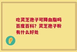 吃灵芝孢子可降血脂吗百度百科？灵芝孢子粉有什么好处