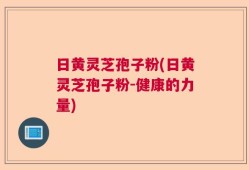 日黄灵芝孢子粉(日黄灵芝孢子粉-健康的力量)