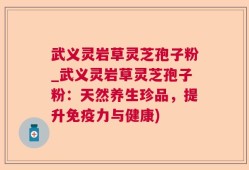 武义灵岩草灵芝孢子粉_武义灵岩草灵芝孢子粉：天然养生珍品，提升免疫力与健康)