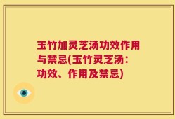 玉竹加灵芝汤功效作用与禁忌(玉竹灵芝汤：功效、作用及禁忌)