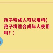 孢子粉成人可以用吗(孢子粉适合成年人使用吗？)