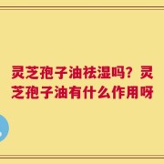 灵芝孢子油祛湿吗？灵芝孢子油有什么作用呀