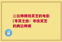 二位师傅找灵芝的电影(寻灵之旅：寻找灵芝的两位师傅