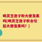 喝灵芝孢子粉大便发黑吗(喝灵芝孢子粉会引起大便变黑吗？)