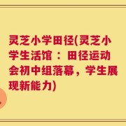 灵芝小学田径(灵芝小学生活馆 ：田径运动会初中组落幕，学生展现新能力)