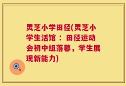 灵芝小学田径(灵芝小学生活馆 ：田径运动会初中组落幕，学生展现新能力)