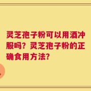 灵芝孢子粉可以用酒冲服吗？灵芝孢子粉的正确食用方法？