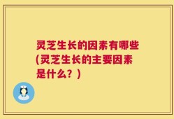 灵芝生长的因素有哪些(灵芝生长的主要因素是什么？)