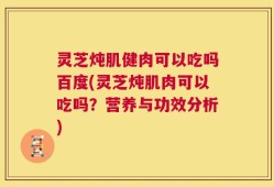 灵芝炖肌健肉可以吃吗百度(灵芝炖肌肉可以吃吗？营养与功效分析)