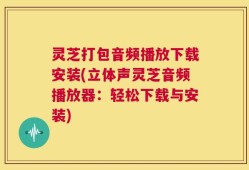 灵芝打包音频播放下载安装(立体声灵芝音频播放器：轻松下载与安装)