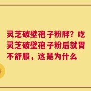 灵芝破壁孢子粉胖？吃灵芝破壁孢子粉后就胃不舒服，这是为什么