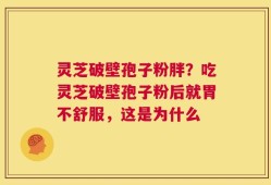 灵芝破壁孢子粉胖？吃灵芝破壁孢子粉后就胃不舒服，这是为什么