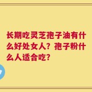长期吃灵芝孢子油有什么好处女人？孢子粉什么人适合吃？