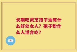 长期吃灵芝孢子油有什么好处女人？孢子粉什么人适合吃？