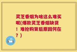 灵芝香烟为啥这么难买呢(爆款灵芝香烟缺货！难抢购背后原因何在？)