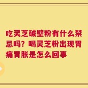 吃灵芝破壁粉有什么禁忌吗？喝灵芝粉出现胃痛胃胀是怎么回事