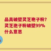 品高破壁灵芝袍子粉？灵芝孢子粉破壁99%什么意思