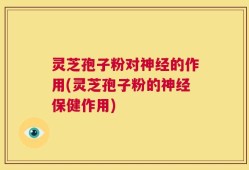 灵芝孢子粉对神经的作用(灵芝孢子粉的神经保健作用)