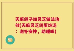 天麻鸽子加灵芝做法功效(天麻灵芝鸽蛋炖汤：滋补安神，助睡眠)