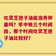 吃灵芝孢子油能滋养卵巢吗？早中晚三个时间段，那个时间吃灵芝孢子油比较好？
