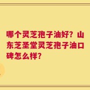 哪个灵芝孢子油好？山东芝圣堂灵芝孢子油口碑怎么样？