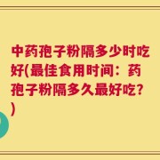 中药孢子粉隔多少时吃好(最佳食用时间：药孢子粉隔多久最好吃？)