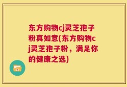 东方购物cj灵芝孢子粉真如意(东方购物cj灵芝孢子粉，满足你的健康之选)