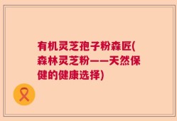 有机灵芝孢子粉森匠(森林灵芝粉——天然保健的健康选择)