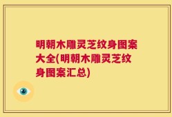 明朝木雕灵芝纹身图案大全(明朝木雕灵芝纹身图案汇总)