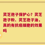 灵芝孢子保护心？灵芝孢子粉、灵芝孢子油，真的有抗癌细胞的效果吗