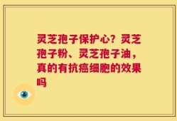 灵芝孢子保护心？灵芝孢子粉、灵芝孢子油，真的有抗癌细胞的效果吗