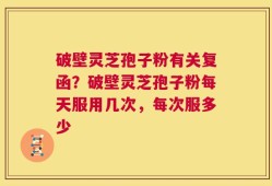 破壁灵芝孢子粉有关复函？破壁灵芝孢子粉每天服用几次，每次服多少